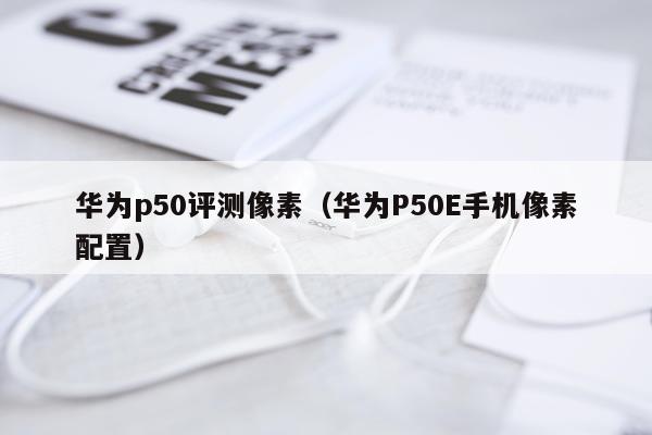 华为p50评测像素（华为P50E手机像素配置）