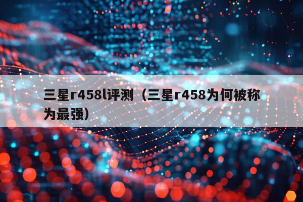 三星r458l评测（三星r458为何被称为最强）