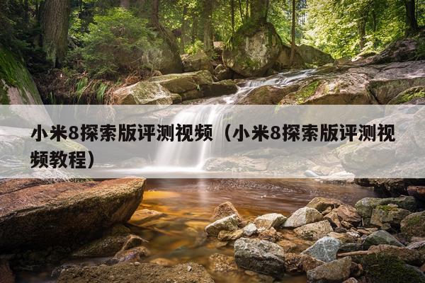小米8探索版评测视频（小米8探索版评测视频教程）