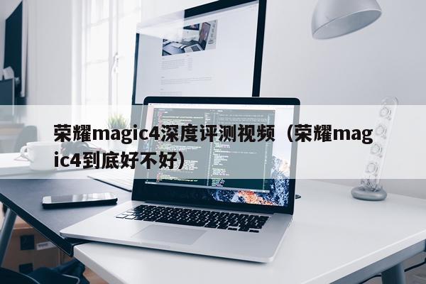 荣耀magic4深度评测视频（荣耀magic4到底好不好）