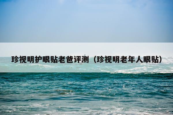 珍视明护眼贴老爸评测（珍视明老年人眼贴）