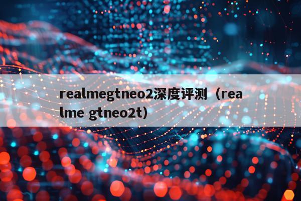 realmegtneo2深度评测（realme gtneo2t）
