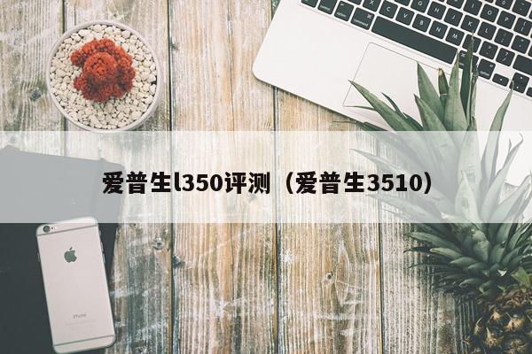 爱普生l350评测（爱普生3510）