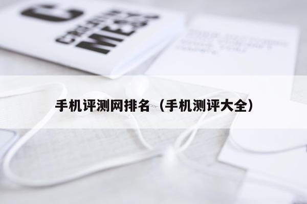 手机评测网排名（手机测评大全）