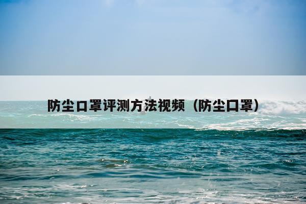 防尘口罩评测方法视频（防尘囗罩）