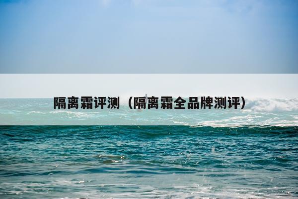 隔离霜评测（隔离霜全品牌测评）