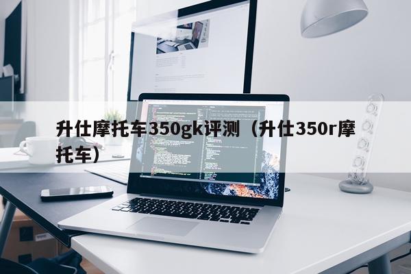 升仕摩托车350gk评测（升仕350r摩托车）