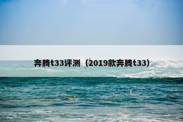 奔腾t33评测（2019款奔腾t33）