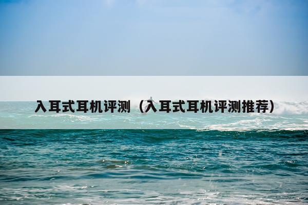 入耳式耳机评测（入耳式耳机评测推荐）