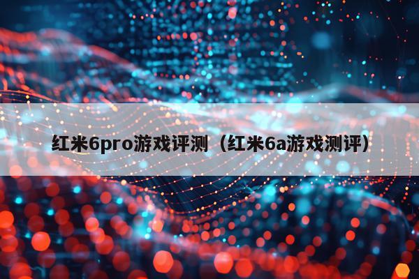 红米6pro游戏评测（红米6a游戏测评）