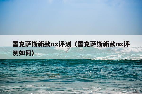 雷克萨斯新款nx评测（雷克萨斯新款nx评测如何）