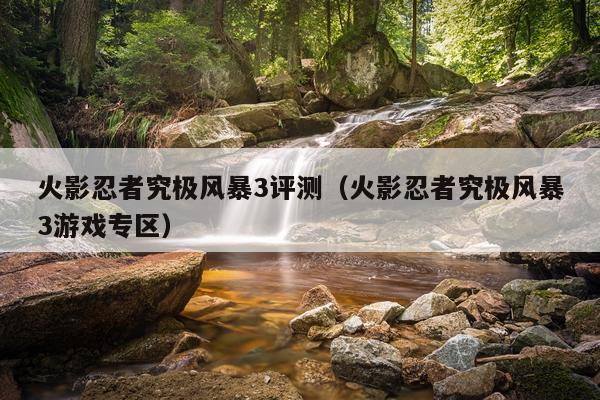 火影忍者究极风暴3评测（火影忍者究极风暴3游戏专区）