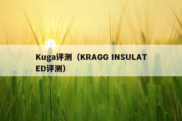 Kuga评测（KRAGG INSULATED评测）