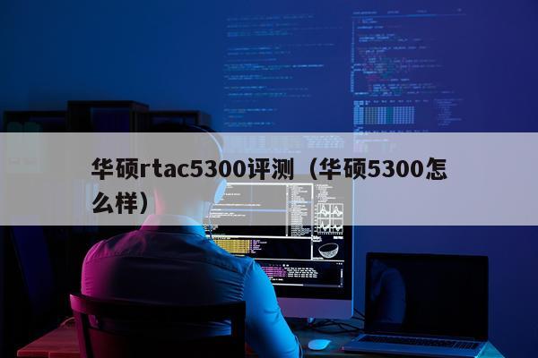 华硕rtac5300评测（华硕5300怎么样）