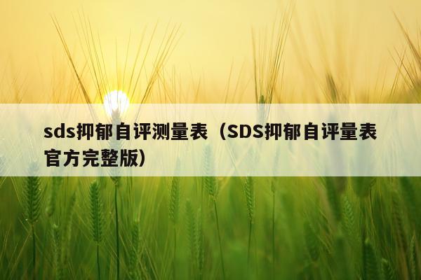 sds抑郁自评测量表（SDS抑郁自评量表官方完整版）