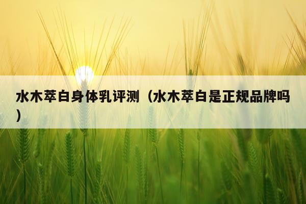 水木萃白身体乳评测（水木萃白是正规品牌吗）