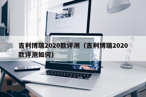 吉利博瑞2020款评测（吉利博瑞2020款评测如何）