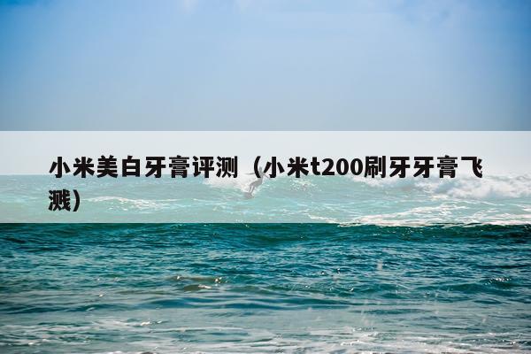 小米美白牙膏评测（小米t200刷牙牙膏飞溅）