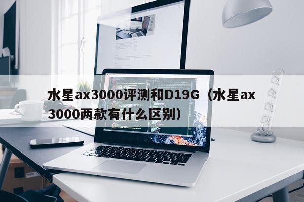 水星ax3000评测和D19G（水星ax3000两款有什么区别）