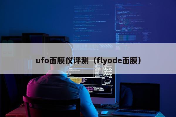 ufo面膜仪评测（flyode面膜）