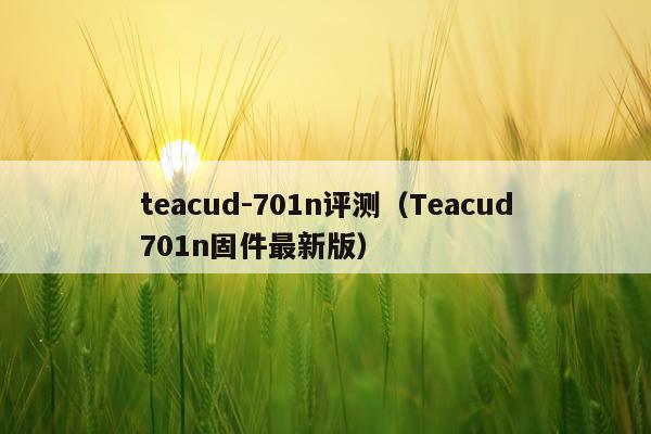 teacud-701n评测（Teacud701n固件最新版）