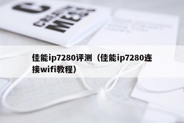 佳能ip7280评测（佳能ip7280连接wifi教程）