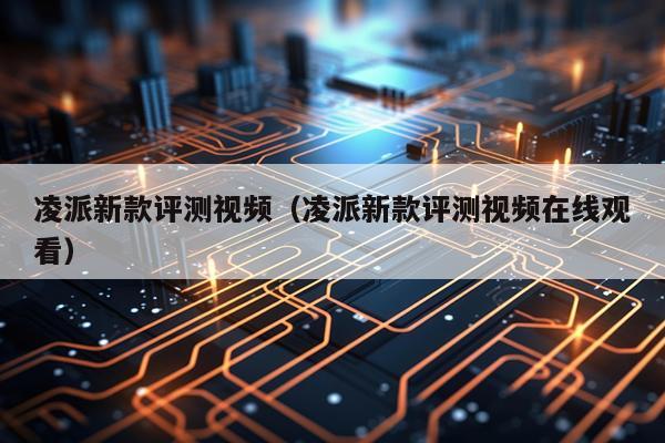 凌派新款评测视频（凌派新款评测视频在线观看）