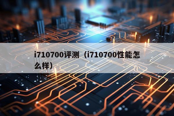 i710700评测（i710700性能怎么样）