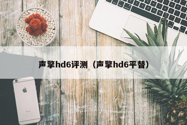 声擎hd6评测（声擎hd6平替）