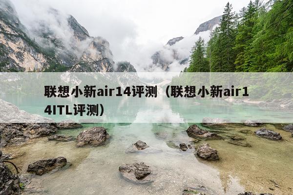 联想小新air14评测（联想小新air14ITL评测）