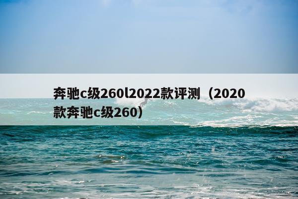 奔驰c级260l2022款评测（2020款奔驰c级260）