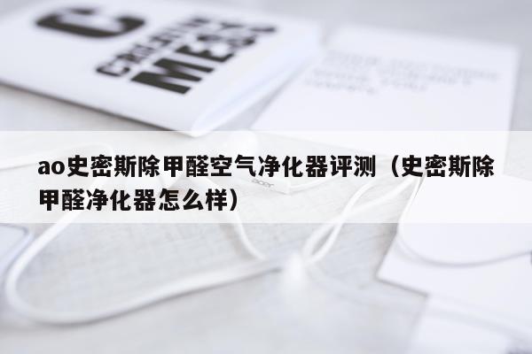ao史密斯除甲醛空气净化器评测（史密斯除甲醛净化器怎么样）