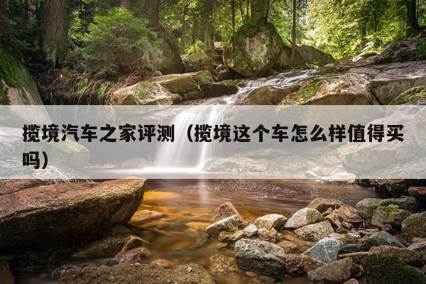 揽境汽车之家评测（揽境这个车怎么样值得买吗）