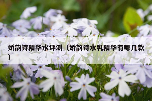 娇韵诗精华水评测（娇韵诗水乳精华有哪几款）