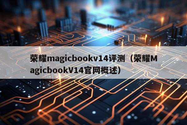 荣耀magicbookv14评测（荣耀MagicbookV14官网概述）
