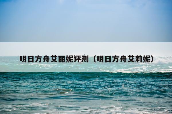 明日方舟艾丽妮评测（明日方舟艾莉妮）