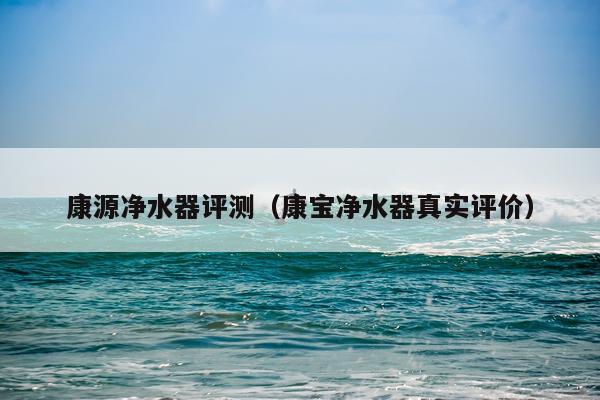 康源净水器评测（康宝净水器真实评价）