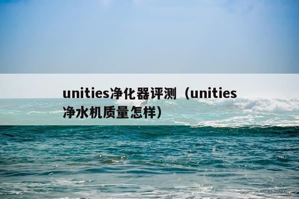 unities净化器评测（unities净水机质量怎样）