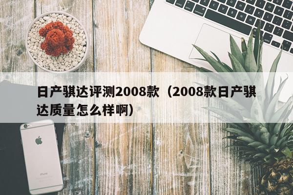 日产骐达评测2008款（2008款日产骐达质量怎么样啊）