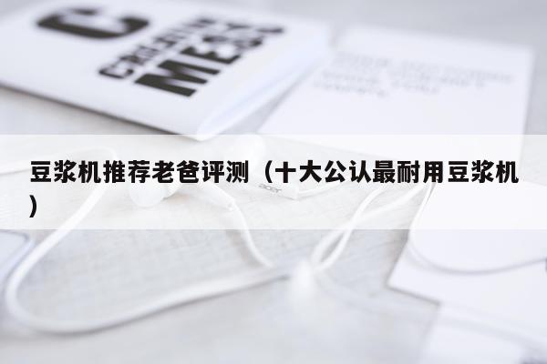 豆浆机推荐老爸评测（十大公认最耐用豆浆机）