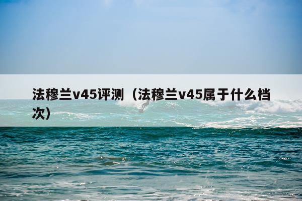 法穆兰v45评测（法穆兰v45属于什么档次）