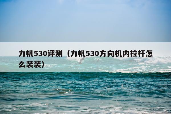 力帆530评测（力帆530方向机内拉杆怎么装装）