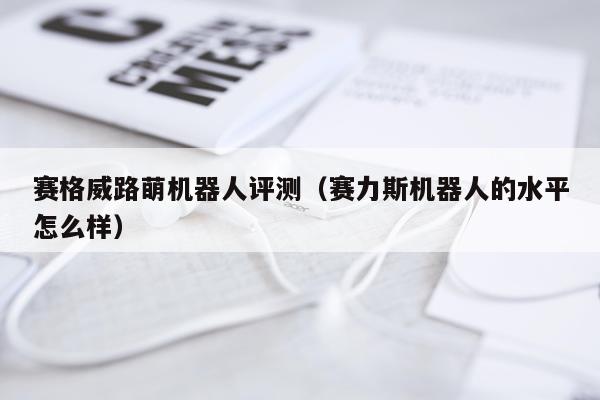 赛格威路萌机器人评测（赛力斯机器人的水平怎么样）