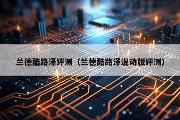 兰德酷路泽评测（兰德酷路泽混动版评测）