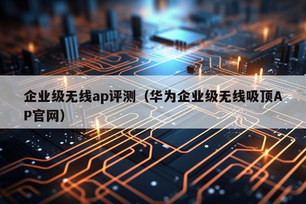 企业级无线ap评测（华为企业级无线吸顶AP官网）