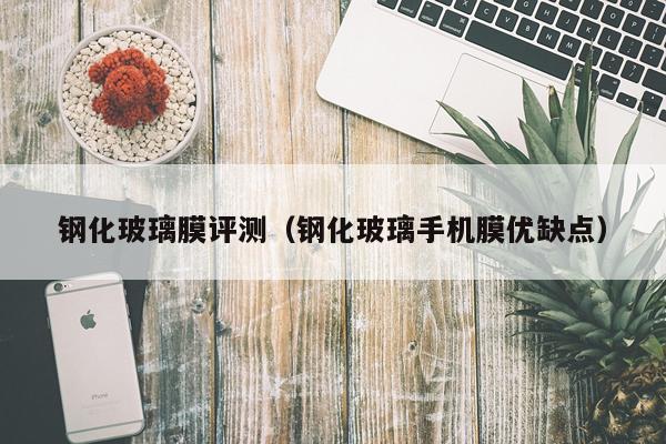 钢化玻璃膜评测（钢化玻璃手机膜优缺点）