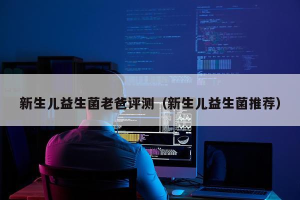 新生儿益生菌老爸评测（新生儿益生菌推荐）