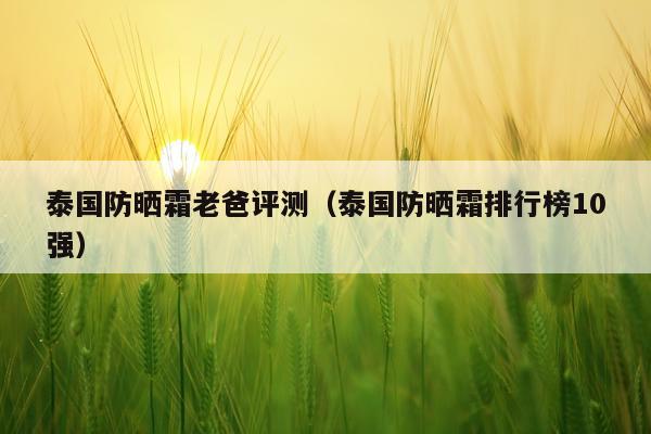 泰国防晒霜老爸评测（泰国防晒霜排行榜10强）