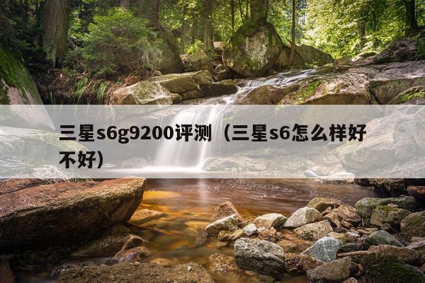 三星s6g9200评测（三星s6怎么样好不好）