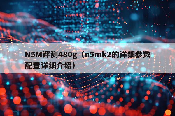N5M评测480g（n5mk2的详细参数配置详细介绍）